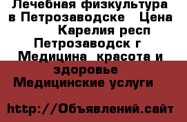 Лечебная физкультура в Петрозаводске › Цена ­ 250 - Карелия респ., Петрозаводск г. Медицина, красота и здоровье » Медицинские услуги   